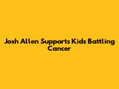 Josh Allen Supports Kids Battling Cancer