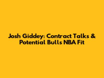 Josh Giddey: Contract Talks & Potential Bulls NBA Fit