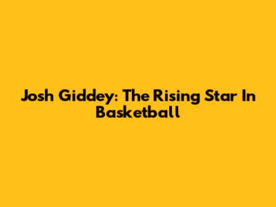Josh Giddey: The Rising Star In Basketball
