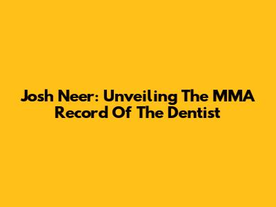Josh Neer: Unveiling The MMA Record Of 'The Dentist'
