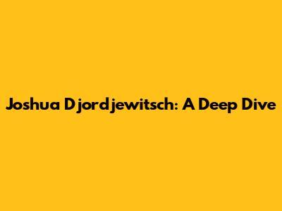Joshua Djordjewitsch: A Deep Dive