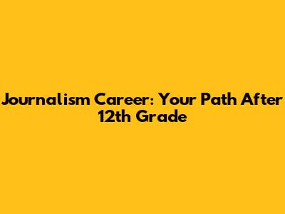 Journalism Career: Your Path After 12th Grade