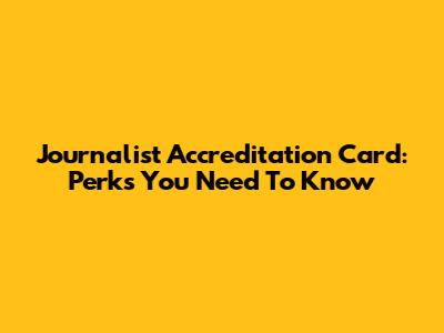 Journalist Accreditation Card: Perks You Need To Know