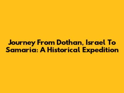 Journey From Dothan, Israel To Samaria: A Historical Expedition