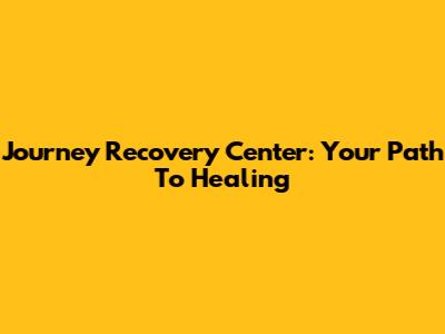 Journey Recovery Center: Your Path To Healing