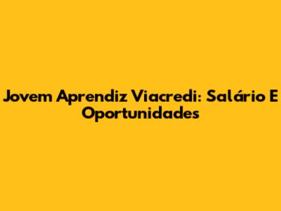 Jovem Aprendiz Viacredi: Salário E Oportunidades