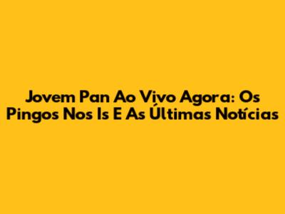 Jovem Pan Ao Vivo Agora: Os Pingos Nos Is E As Últimas Notícias