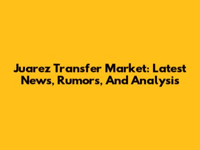 Juarez Transfer Market: Latest News, Rumors, And Analysis