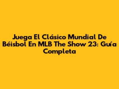 Juega El Clásico Mundial De Béisbol En MLB The Show 23: Guía Completa