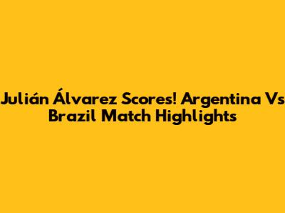 Julián Álvarez Scores! Argentina Vs Brazil Match Highlights