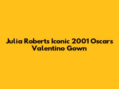 Julia Roberts' Iconic 2001 Oscars Valentino Gown