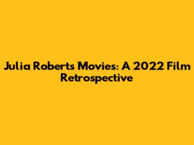 Julia Roberts' Movies: A 2022 Film Retrospective