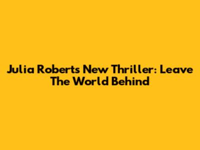 Julia Roberts' New Thriller: Leave The World Behind