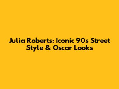 Julia Roberts: Iconic 90s Street Style & Oscar Looks