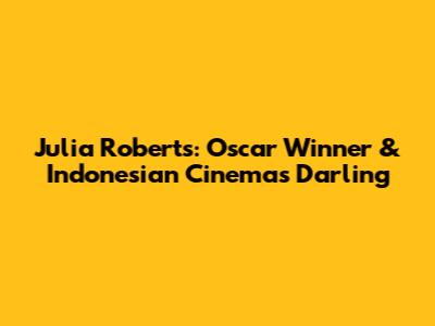 Julia Roberts: Oscar Winner & Indonesian Cinema's Darling