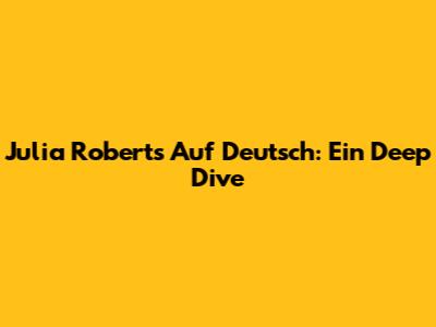 Julia Roberts Auf Deutsch: Ein Deep Dive