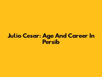 Julio Cesar: Age And Career In Persib
