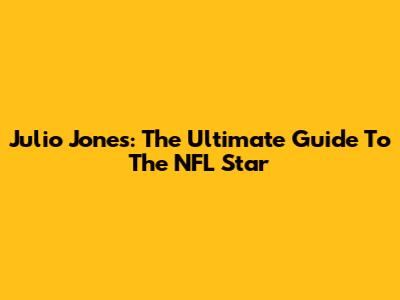 Julio Jones: The Ultimate Guide To The NFL Star