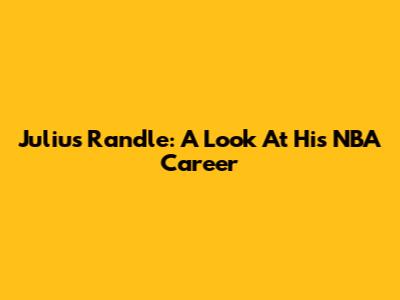 Julius Randle: A Look At His NBA Career