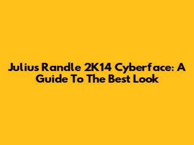 Julius Randle 2K14 Cyberface: A Guide To The Best Look