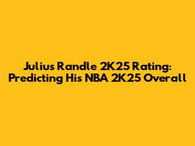 Julius Randle 2K25 Rating: Predicting His NBA 2K25 Overall