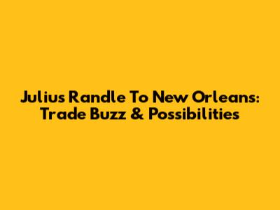 Julius Randle To New Orleans: Trade Buzz & Possibilities