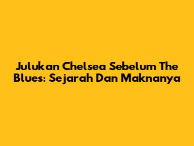 Julukan Chelsea Sebelum The Blues: Sejarah Dan Maknanya