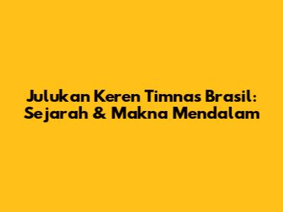 Julukan Keren Timnas Brasil: Sejarah & Makna Mendalam