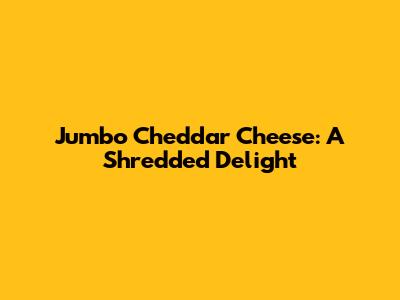 Jumbo Cheddar Cheese: A Shredded Delight