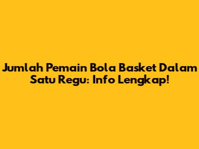 Jumlah Pemain Bola Basket Dalam Satu Regu: Info Lengkap!
