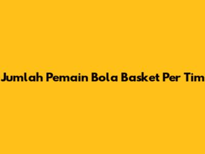 Jumlah Pemain Bola Basket Per Tim