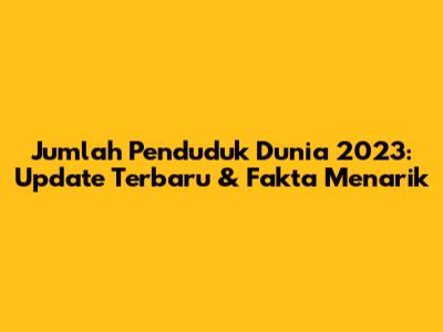 Jumlah Penduduk Dunia 2023: Update Terbaru & Fakta Menarik