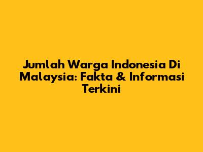 Jumlah Warga Indonesia Di Malaysia: Fakta & Informasi Terkini