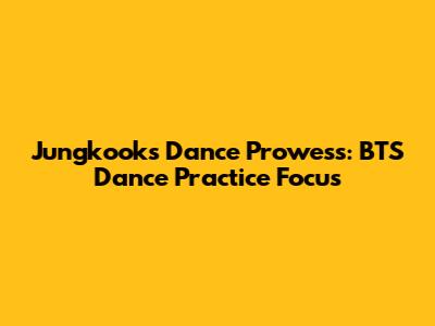 Jungkook's Dance Prowess: BTS Dance Practice Focus