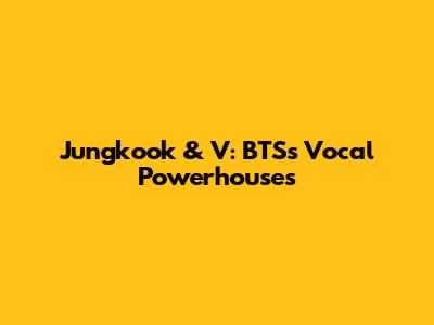 Jungkook & V: BTS's Vocal Powerhouses
