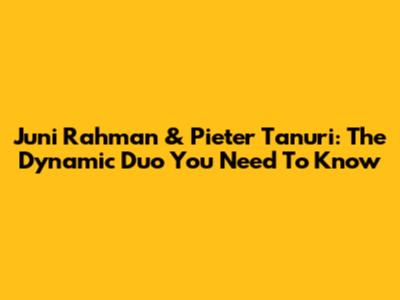 Juni Rahman & Pieter Tanuri: The Dynamic Duo You Need To Know