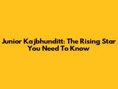 Junior Kajbhunditt: The Rising Star You Need To Know