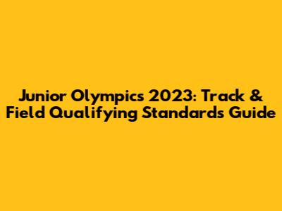 Junior Olympics 2023: Track & Field Qualifying Standards Guide