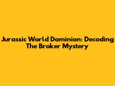 Jurassic World Dominion: Decoding The Broker Mystery