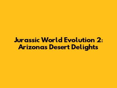 Jurassic World Evolution 2: Arizona's Desert Delights