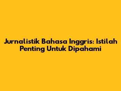 Jurnalistik Bahasa Inggris: Istilah Penting Untuk Dipahami