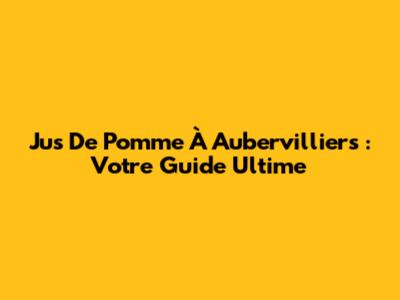 Jus De Pomme À Aubervilliers : Votre Guide Ultime