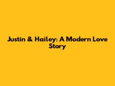 Justin & Hailey: A Modern Love Story