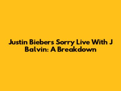 Justin Bieber's "Sorry" Live With J Balvin: A Breakdown