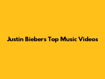 Justin Bieber's Top Music Videos