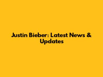Justin Bieber: Latest News & Updates