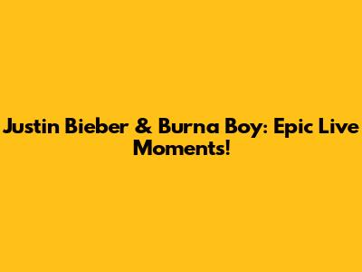 Justin Bieber & Burna Boy: Epic Live Moments!