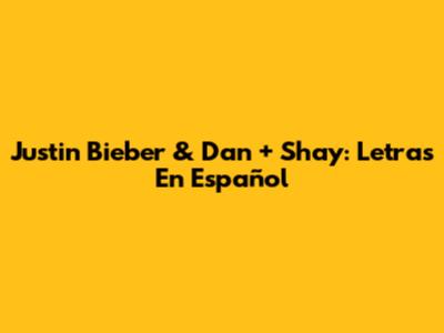 Justin Bieber & Dan + Shay: Letras En Español