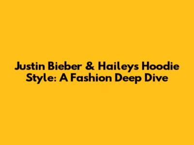 Justin Bieber & Hailey's Hoodie Style: A Fashion Deep Dive