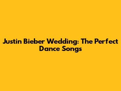 Justin Bieber Wedding: The Perfect Dance Songs